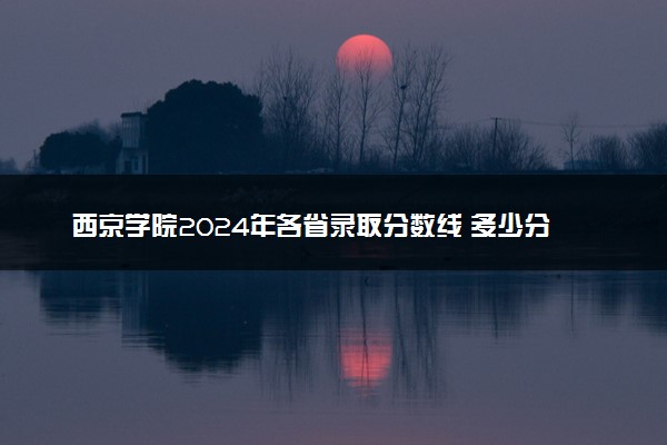 西京学院2024年各省录取分数线 多少分能考上