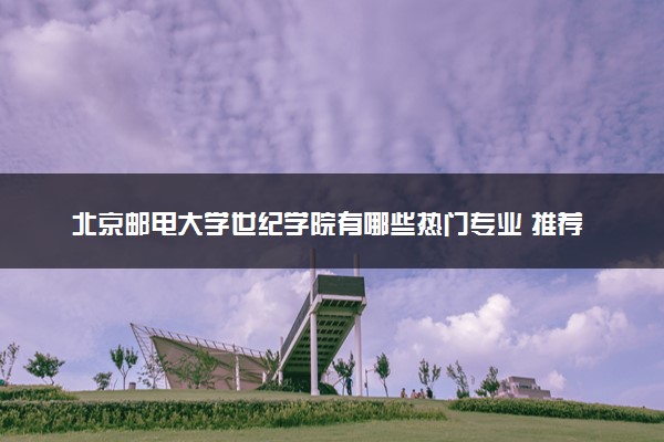 北京邮电大学世纪学院有哪些热门专业 推荐的王牌专业