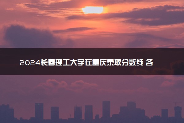 2024长春理工大学在重庆录取分数线 各专业分数及位次