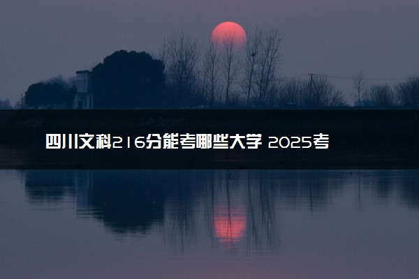 四川文科216分能考哪些大学 2025考生稳上的大学名单