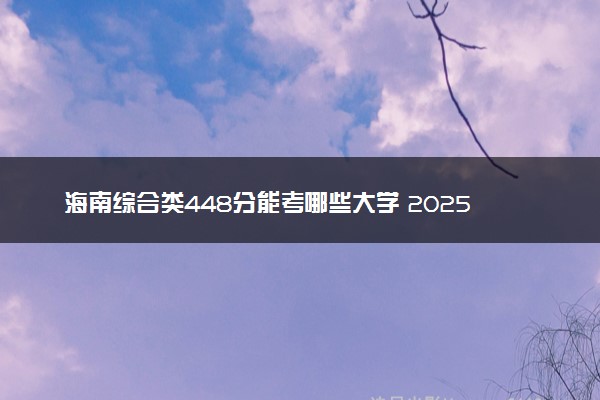 海南综合类448分能考哪些大学 2025考生稳上的大学名单