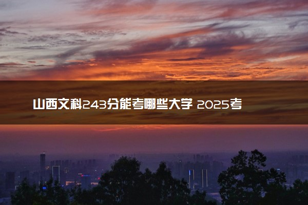 山西文科243分能考哪些大学 2025考生稳上的大学名单