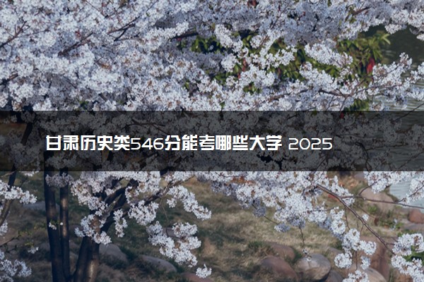 甘肃历史类546分能考哪些大学 2025考生稳上的大学名单