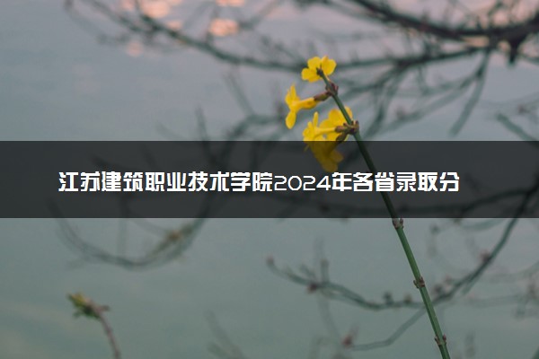 江苏建筑职业技术学院2024年各省录取分数线 多少分能考上