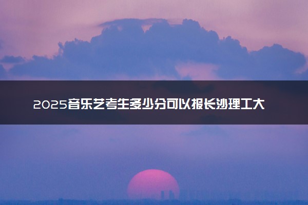 2025音乐艺考生多少分可以报长沙理工大学城南学院