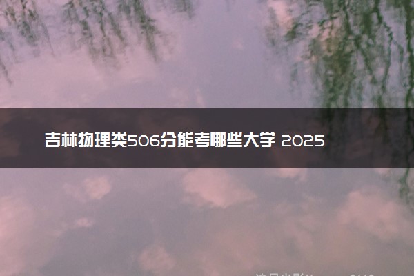 吉林物理类506分能考哪些大学 2025考生稳上的大学名单