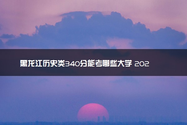 黑龙江历史类340分能考哪些大学 2025考生稳上的大学名单