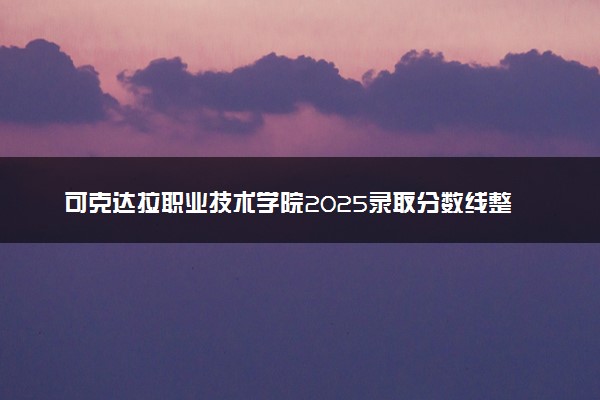 可克达拉职业技术学院2025录取分数线整理 最低多少分可以考上