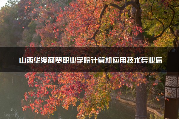 山西华澳商贸职业学院计算机应用技术专业怎么样 录取分数线多少