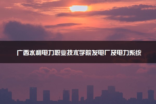 广西水利电力职业技术学院发电厂及电力系统专业怎么样 录取分数线多少