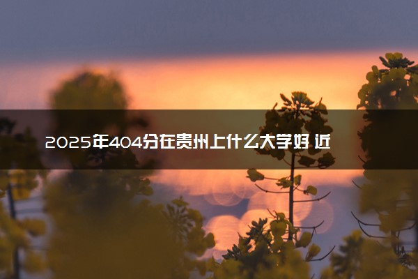 2025年404分在贵州上什么大学好 近三年录取分数线是多少