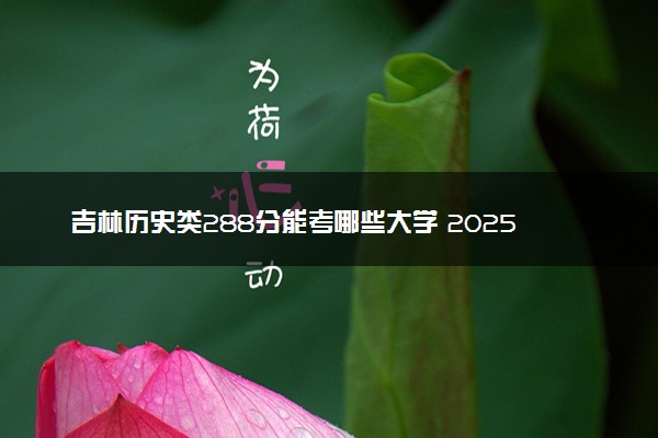 吉林历史类288分能考哪些大学 2025考生稳上的大学名单