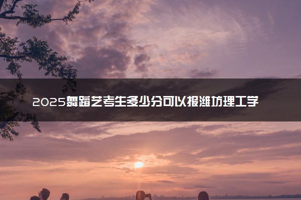 2025舞蹈艺考生多少分可以报潍坊理工学院