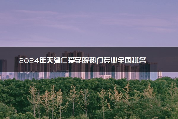 2024年天津仁爱学院热门专业全国排名 有哪些专业比较好