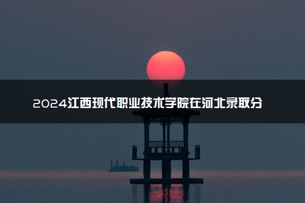 2024江西现代职业技术学院在河北录取分数线 各专业分数及位次