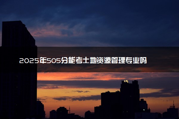 2025年505分能考土地资源管理专业吗 505分土地资源管理专业大学推荐