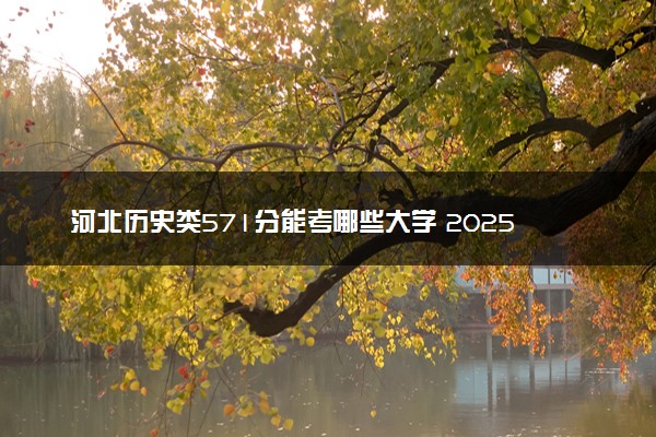 河北历史类571分能考哪些大学 2025考生稳上的大学名单