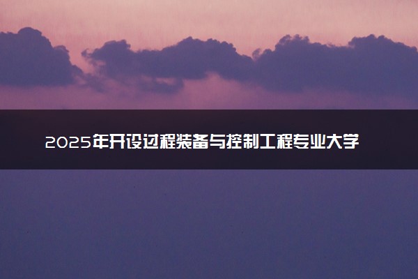 2025年开设过程装备与控制工程专业大学排名及评级 高校排行榜