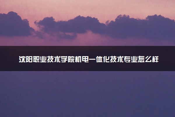 沈阳职业技术学院机电一体化技术专业怎么样 录取分数线多少