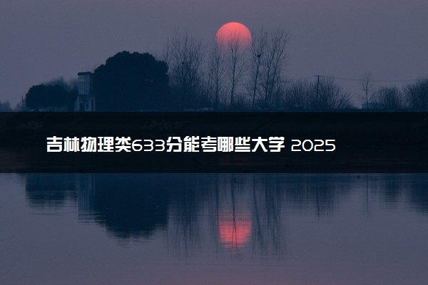 吉林物理类633分能考哪些大学 2025考生稳上的大学名单