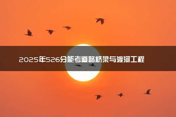 2025年526分能考道路桥梁与渡河工程专业吗 526分道路桥梁与渡河工程专业大学推荐