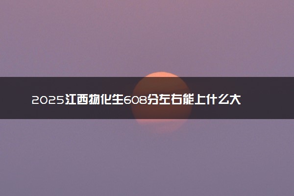 2025江西物化生608分左右能上什么大学 可以报考的院校名单