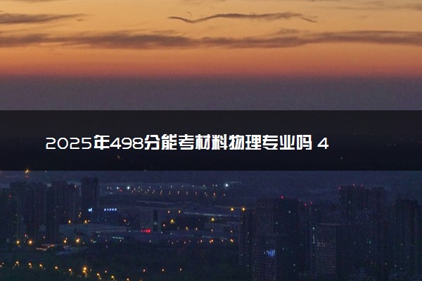 2025年498分能考材料物理专业吗 498分材料物理专业大学推荐