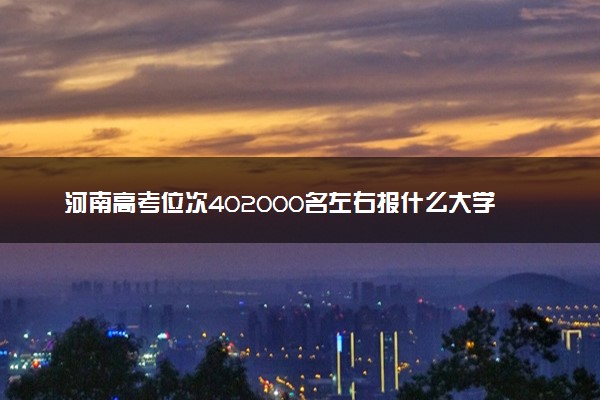 河南高考位次402000名左右报什么大学好（2025年参考）