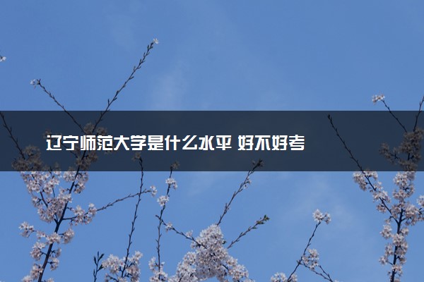 辽宁师范大学是什么水平 好不好考