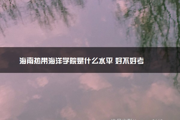 海南热带海洋学院是什么水平 好不好考