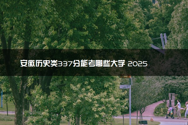 安徽历史类337分能考哪些大学 2025考生稳上的大学名单