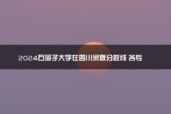 2024石河子大学在四川录取分数线 各专业分数及位次