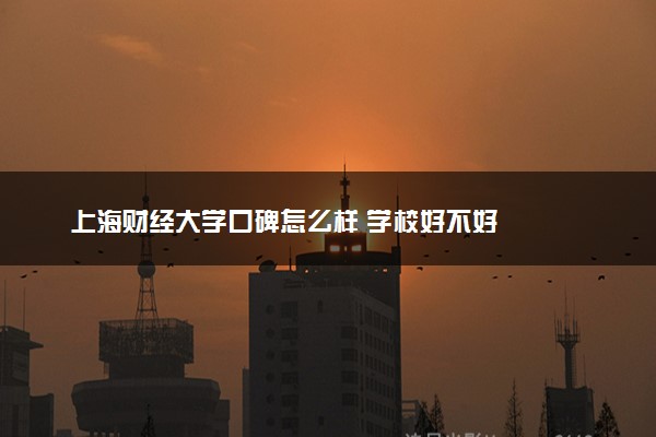 上海财经大学口碑怎么样 学校好不好