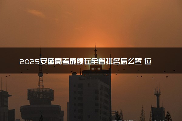 2025安徽高考成绩在全省排名怎么查 位次查询方法