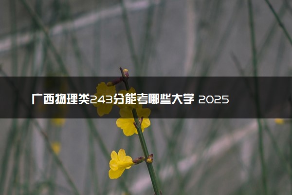 广西物理类243分能考哪些大学 2025考生稳上的大学名单