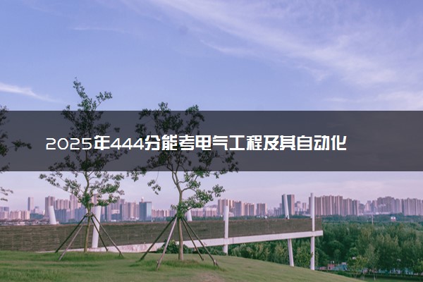 2025年444分能考电气工程及其自动化专业吗 444分电气工程及其自动化专业大学推荐