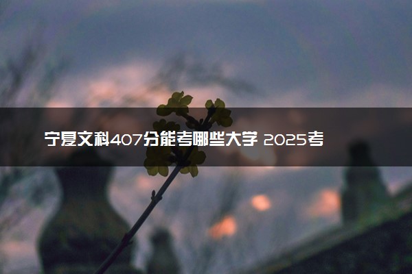 宁夏文科407分能考哪些大学 2025考生稳上的大学名单