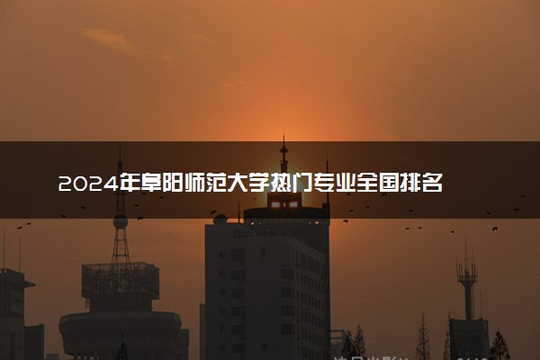 2024年阜阳师范大学热门专业全国排名 有哪些专业比较好