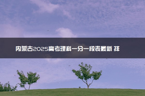内蒙古2025高考理科一分一段表最新 排名位次对照