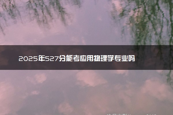 2025年527分能考应用物理学专业吗 527分应用物理学专业大学推荐