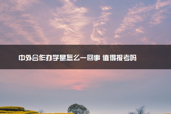 中外合作办学是怎么一回事 值得报考吗