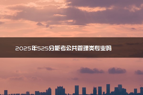 2025年525分能考公共管理类专业吗 525分公共管理类专业大学推荐