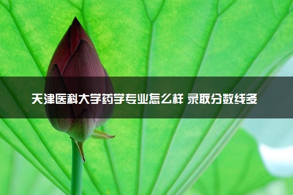 天津医科大学药学专业怎么样 录取分数线多少