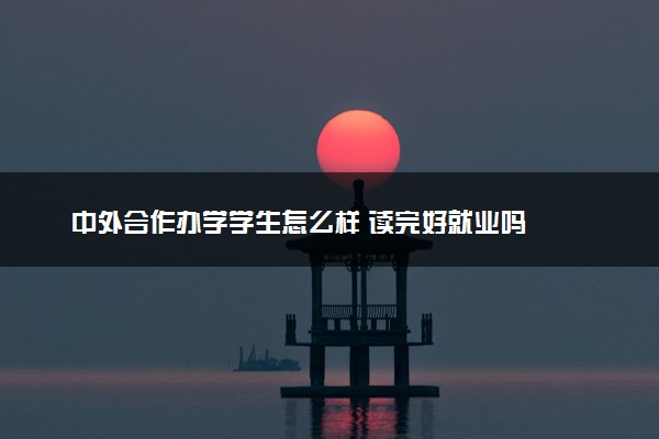 中外合作办学学生怎么样 读完好就业吗