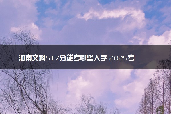 河南文科517分能考哪些大学 2025考生稳上的大学名单