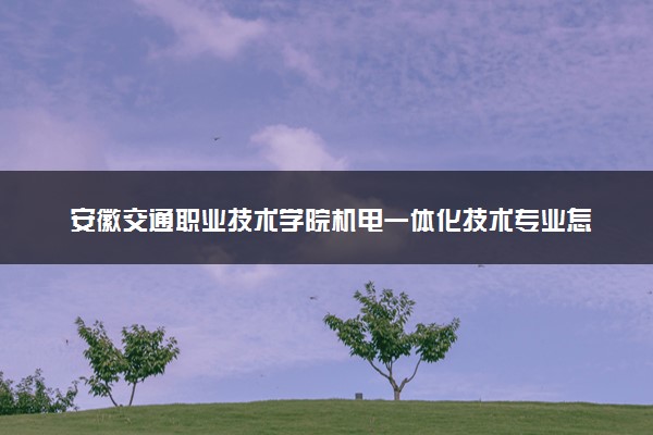 安徽交通职业技术学院机电一体化技术专业怎么样 录取分数线多少