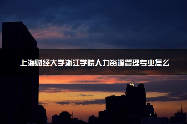 上海财经大学浙江学院人力资源管理专业怎么样 录取分数线多少