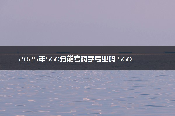 2025年560分能考药学专业吗 560分药学专业大学推荐