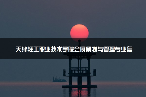 天津轻工职业技术学院会展策划与管理专业怎么样 录取分数线多少