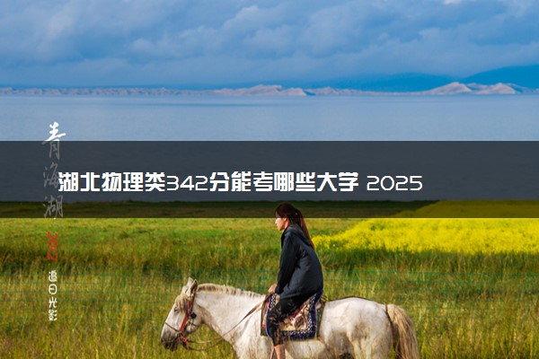湖北物理类342分能考哪些大学 2025考生稳上的大学名单